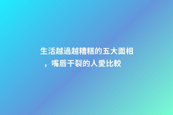 生活越過越糟糕的五大面相，嘴唇干裂的人愛比較